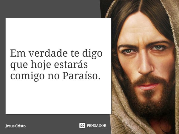 ⁠Em verdade te digo que hoje estarás comigo no Paraíso.... Frase de Jesus Cristo.