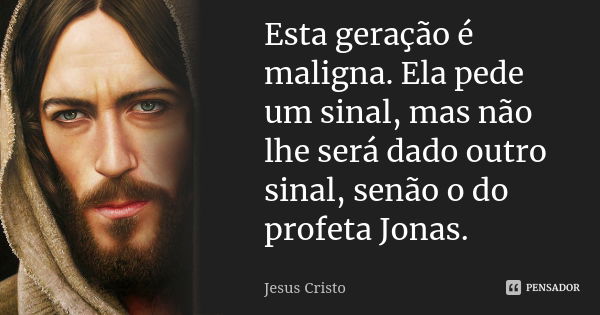 Esta geração é maligna. Ela pede um sinal, mas não lhe será dado outro sinal, senão o do profeta Jonas.... Frase de Jesus Cristo.