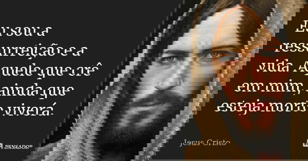 Eu sou a ressurreição e a vida. Aquele que crê em mim, ainda que esteja morto viverá.... Frase de Jesus Cristo.