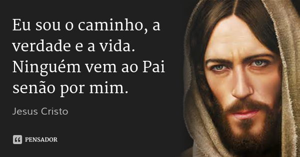Eu sou o caminho, a verdade e a vida. Ninguém vem ao Pai senão por mim.... Frase de Jesus Cristo.