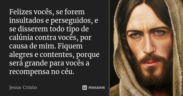 Felizes vocês, se forem insultados e perseguidos, e se disserem todo tipo de calúnia contra vocês, por causa de mim. Fiquem alegres e contentes, porque será gra... Frase de Jesus Cristo.