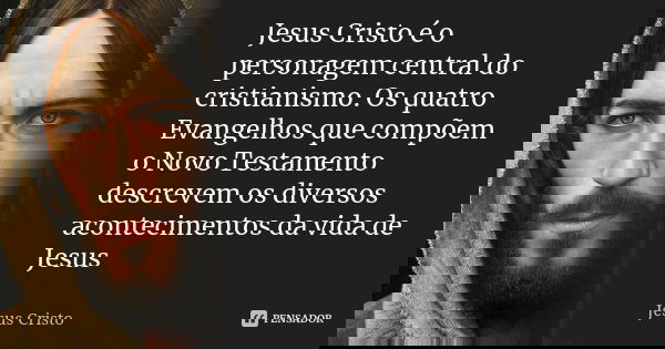 Jesus Cristo é o personagem central do cristianismo. Os quatro Evangelhos que compõem o Novo Testamento descrevem os diversos acontecimentos da vida de Jesus... Frase de JESUS CRISTO.