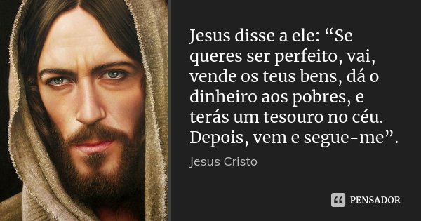 Jesus disse a ele: “Se queres ser perfeito, vai, vende os teus bens, dá o dinheiro aos pobres, e terás um tesouro no céu. Depois, vem e segue-me”.... Frase de Jesus Cristo.