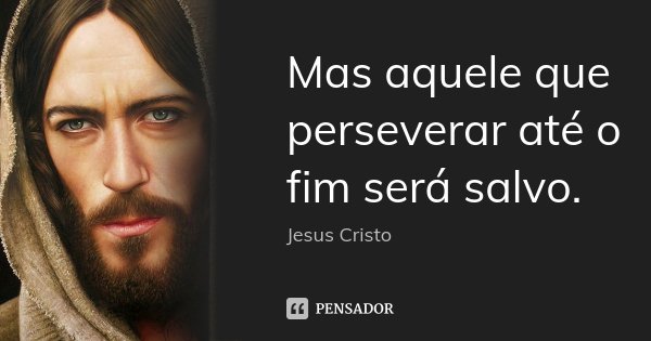Mas aquele que perseverar até o fim será salvo.... Frase de Jesus Cristo.