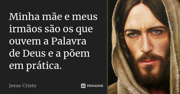 Minha mãe e meus irmãos são os que ouvem a Palavra de Deus e a põem em prática.... Frase de Jesus Cristo.