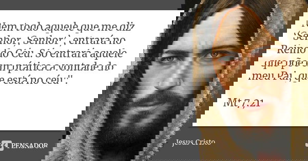 Nem todo aquele que me diz ‘Senhor, Senhor’, entrará no Reino do Céu. Só entrará aquele que põe em prática a vontade do meu Pai, que está no céu". Mt 7,21... Frase de Jesus Cristo.