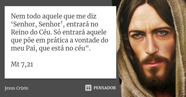 Nem todo aquele que me diz ‘Senhor, Senhor’, entrará no Reino do Céu. Só entrará aquele que põe em prática a vontade do meu Pai, que está no céu". Mt 7,21... Frase de Jesus Cristo.