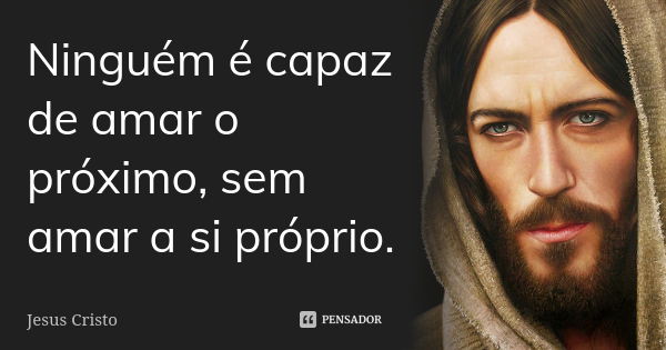 Ninguém é capaz de amar o próximo, sem amar a si próprio.... Frase de Jesus Cristo.