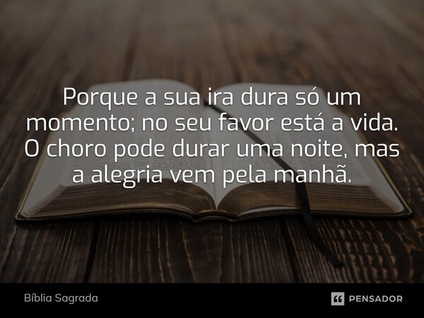 Porque a sua ira dura só um momento; no seu favor está a vida. O choro pode durar uma noite, mas a alegria vem pela manhã.... Frase de Bíblia Sagrada.