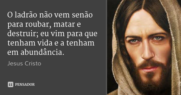 O ladrão não vem senão para roubar, matar e destruir; eu vim para que tenham vida e a tenham em abundância.... Frase de Jesus Cristo.