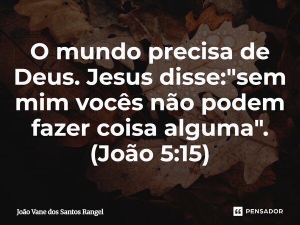 ⁠O mundo precisa de Deus. Jesus disse: "sem mim vocês não podem fazer coisa alguma". (João 5:15)... Frase de João Vane dos Santos Rangel.