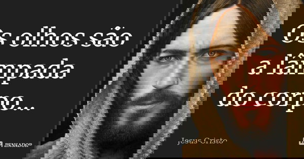 Os olhos são a lâmpada do corpo...... Frase de Jesus Cristo.
