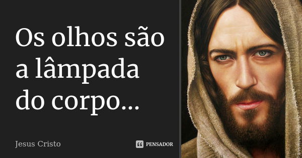 Os olhos são a lâmpada do corpo...... Frase de Jesus Cristo.