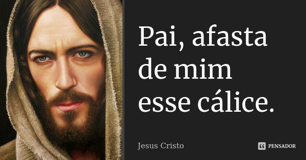 Pai, afasta de mim esse cálice.... Frase de Jesus Cristo.