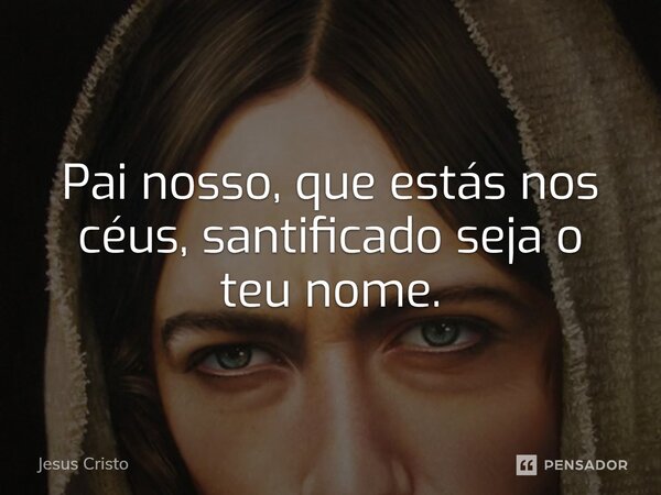 Pai nosso, que estás nos céus, santificado seja o teu nome.... Frase de Jesus Cristo.