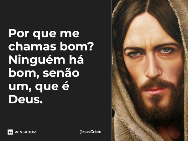 Por que me chamas bom? Ninguém há bom, senão um, que é Deus.... Frase de Jesus Cristo.