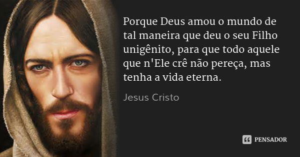 Porque Deus amou o mundo de tal maneira que deu o seu Filho unigênito, para que todo aquele que n'Ele crê não pereça, mas tenha a vida eterna.... Frase de Jesus Cristo.