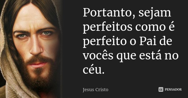 Portanto, sejam perfeitos como é perfeito o Pai de vocês que está no céu.... Frase de Jesus Cristo.