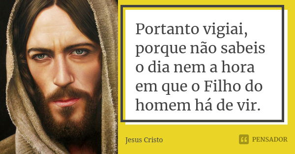 Portanto vigiai, porque não sabeis o dia nem a hora em que o Filho do homem há de vir.... Frase de Jesus Cristo.