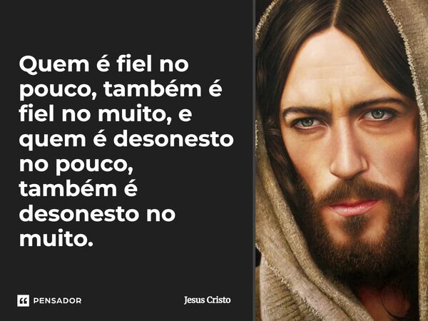 Quem é fiel no pouco, também é fiel no muito, e quem é desonesto no pouco, também é desonesto no muito.... Frase de Jesus Cristo.