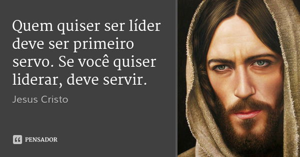 Quem quiser ser líder deve ser primeiro servo. Se você quiser liderar, deve servir.... Frase de Jesus Cristo.