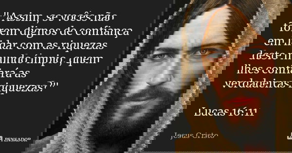 "Assim, se vocês não forem dignos de confiança em lidar com as riquezas deste mundo ímpio, quem lhes confiará as verdadeiras riquezas?" Lucas 16:11... Frase de Jesus Cristo.