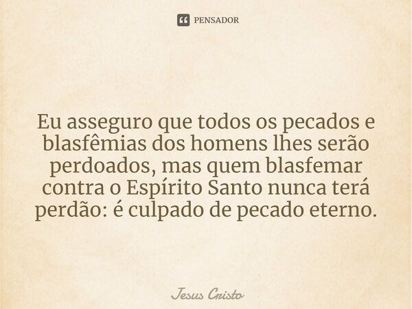 Eu asseguro que todos os pecados e blasfêmias dos homens lhes serão perdoados, mas quem blasfemar contra o Espírito Santo nunca terá perdão: é culpado de pecado... Frase de Jesus Cristo.