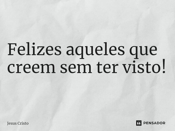 Felizes aqueles que creem sem ter visto!... Frase de Jesus Cristo.