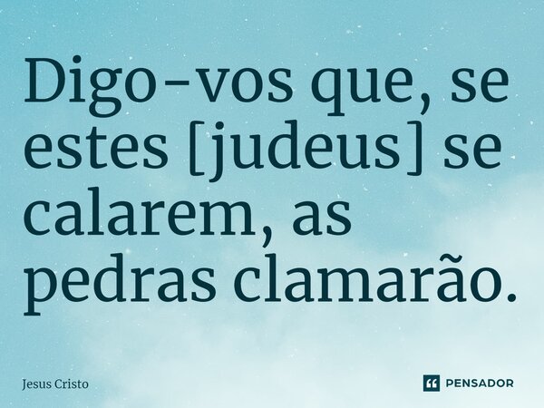 ⁠Digo-vos que, se estes [judeus] se calarem, as pedras clamarão.... Frase de Jesus Cristo.