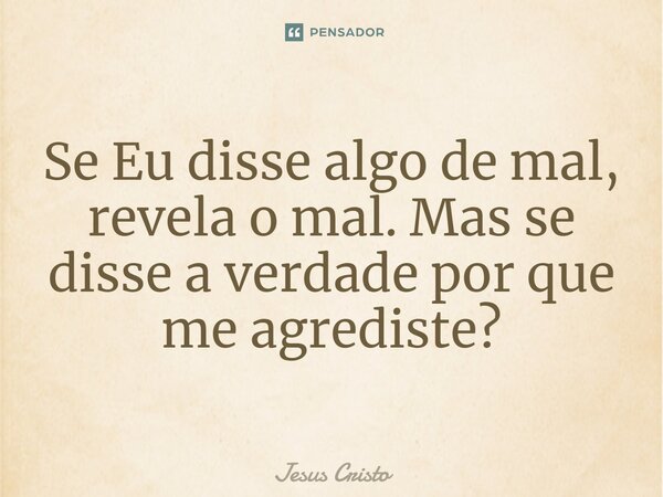 ⁠Se Eu disse algo de mal, revela o mal. Mas se disse a verdade por que me agrediste?... Frase de Jesus Cristo.