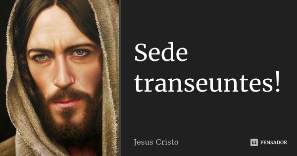 Sede transeuntes!... Frase de Jesus Cristo.