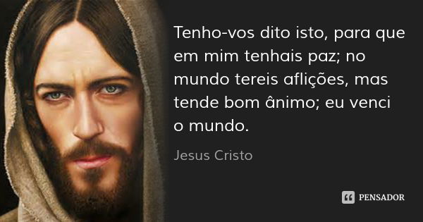 Tenho-vos dito isto, para que em mim tenhais paz; no mundo tereis aflições, mas tende bom ânimo; eu venci o mundo.... Frase de Jesus Cristo.