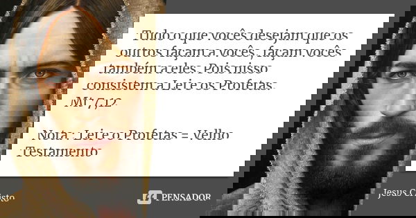 Tudo o que vocês desejam que os outros façam a vocês, façam vocês também a eles. Pois nisso consistem a Lei e os Profetas. Mt 7,12 Nota : Lei e o Profetas = Vel... Frase de Jesus Cristo.