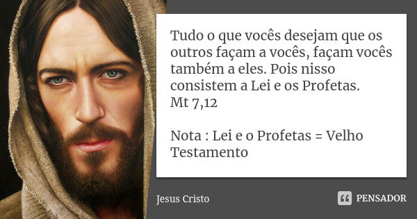 Tudo o que vocês desejam que os outros façam a vocês, façam vocês também a eles. Pois nisso consistem a Lei e os Profetas. Mt 7,12 Nota : Lei e o Profetas = Vel... Frase de Jesus Cristo.