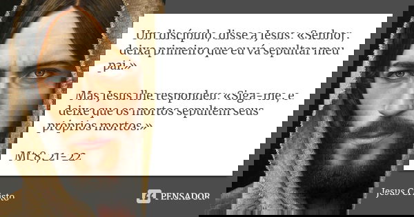 Um discípulo, disse a Jesus: «Senhor, deixa primeiro que eu vá sepultar meu pai.» Mas Jesus lhe respondeu: «Siga-me, e deixe que os mortos sepultem seus próprio... Frase de Jesus Cristo.