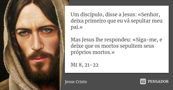 Um discípulo, disse a Jesus: «Senhor, deixa primeiro que eu vá sepultar meu pai.» Mas Jesus lhe respondeu: «Siga-me, e deixe que os mortos sepultem seus próprio... Frase de Jesus Cristo.