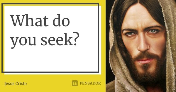 What do you seek?... Frase de Jesus Cristo.