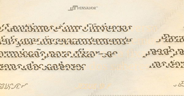 O autismo é um Universo Paralelo que incessantemente pede permissão para fixar-se no terreno dos saberes.... Frase de JESUS,D.F.
