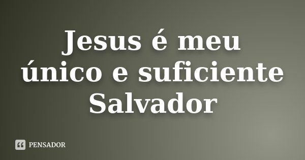 Jesus é meu único e suficiente Salvador... Frase de Anonimo.
