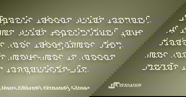 Depois dessa vida carnal. A uma vida espiritual que todos nós desejamos ter, mas não move-mos a nossa razão a conquista-la.... Frase de Jesus Eduardo Fernando J-Tussa.