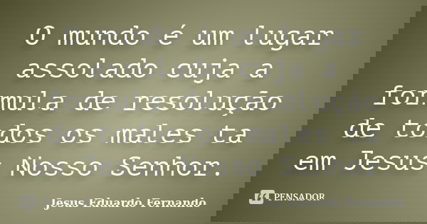 O mundo é um lugar assolado cuja a formula de resolução de todos os males ta em Jesus Nosso Senhor.... Frase de Jesus Eduardo Fernando.