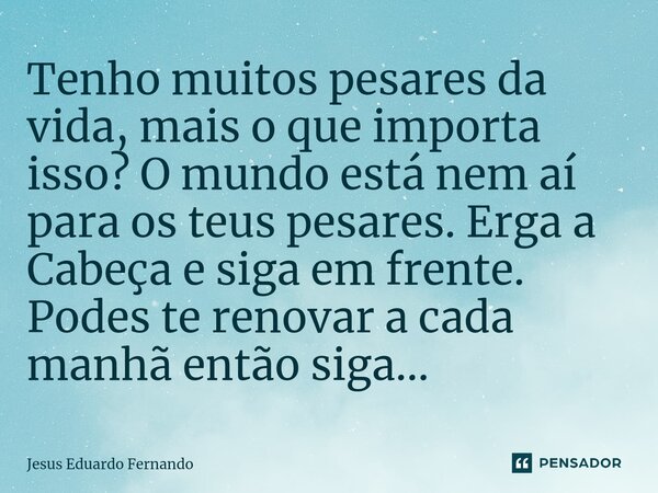 ⁠Tenho muitos pesares da vida, mais o que importa isso? O mundo está nem aí para os teus pesares. Erga a Cabeça e siga em frente. Podes te renovar a cada manhã ... Frase de Jesus Eduardo Fernando.