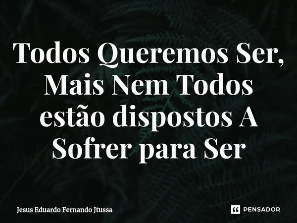 ⁠Todos Queremos Ser, Mais Nem Todos estão dispostos A Sofrer para Ser... Frase de Jesus Eduardo Fernando Jtussa.