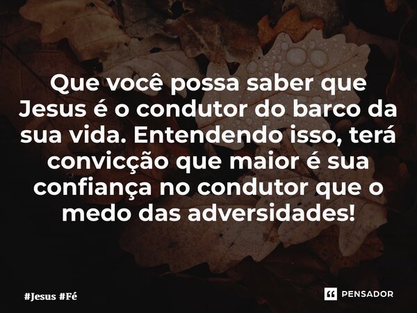 ⁠Que você possa saber que Jesus é o condutor do barco da sua vida. Entendendo isso, terá convicção que maior é sua confiança no condutor que o medo das adversid... Frase de Jesus Fé.