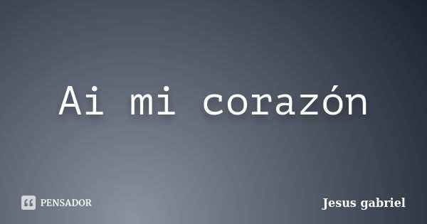 Ai mi corazón... Frase de Jesus gabriel.