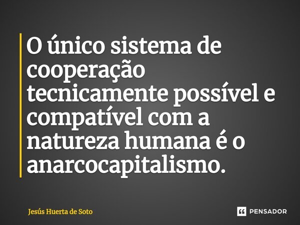 ⁠O único sistema de cooperação tecnicamente possível e compatível com a natureza humana é o anarcocapitalismo.... Frase de Jesús Huerta de Soto.