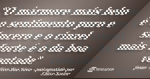 "O mármore mais belo é o sentimento puro e sincero e o cinzel mais forte é o da boa vontade"... Frase de Jesus - livro Boa Nova - psicografado por Chico Xavier.