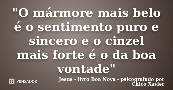 "O mármore mais belo é o sentimento puro e sincero e o cinzel mais forte é o da boa vontade"... Frase de Jesus - livro Boa Nova - psicografado por Chico Xavier.