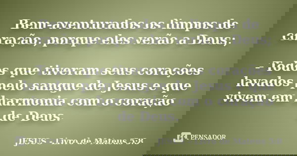 Bem-aventurados os limpos de coração, porque eles verão a Deus; - Todos que tiveram seus corações lavados pelo sangue de Jesus e que vivem em harmonia com o cor... Frase de JESUS - Livro de Mateus 5:8.
