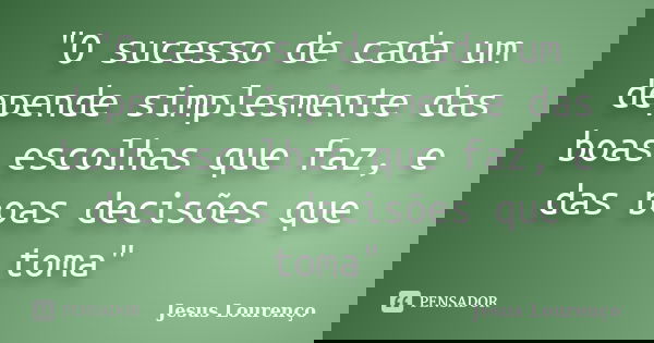 "O sucesso de cada um depende simplesmente das boas escolhas que faz, e das boas decisões que toma"... Frase de Jesus Lourenço.